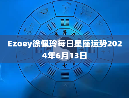 Ezoey徐佩玲每日星座运势2024年6月13日