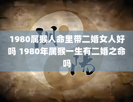 1980属猴人命里带二婚女人好吗 1980年属猴一生有二婚之命吗