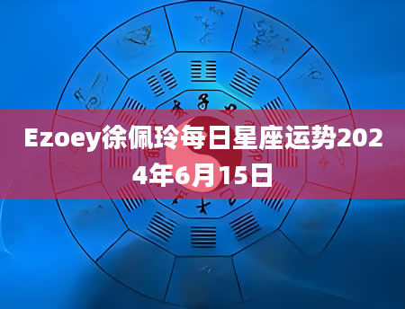 Ezoey徐佩玲每日星座运势2024年6月15日