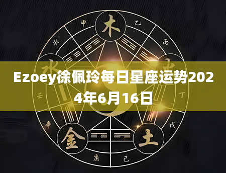 Ezoey徐佩玲每日星座运势2024年6月16日