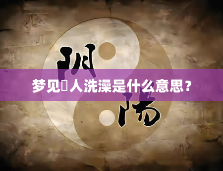 梦见別人洗澡是什么意思？