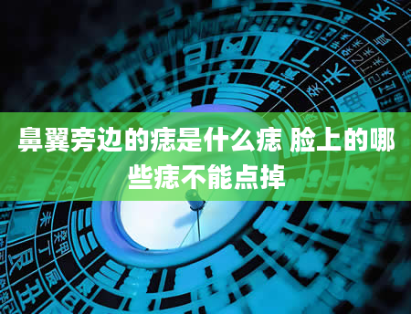 鼻翼旁边的痣是什么痣 脸上的哪些痣不能点掉