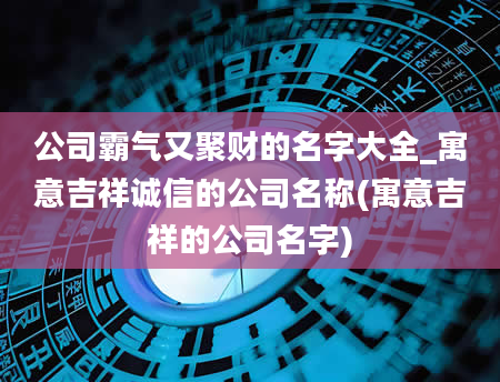 公司霸气又聚财的名字大全_寓意吉祥诚信的公司名称(寓意吉祥的公司名字)