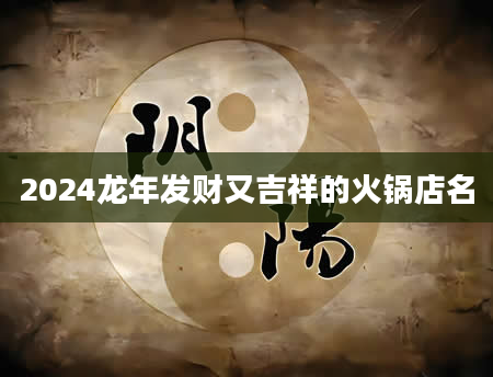 2024龙年发财又吉祥的火锅店名