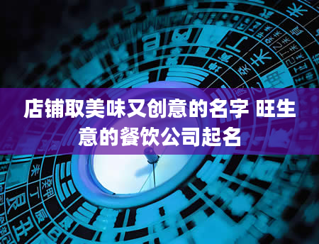 店铺取美味又创意的名字 旺生意的餐饮公司起名