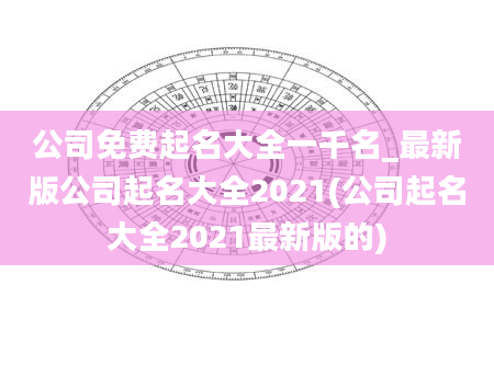 公司免费起名大全一千名_最新版公司起名大全2021(公司起名大全2021最新版的)