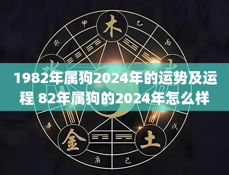 1982年属狗2024年的运势及运程 82年属狗的2024年怎么样