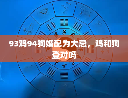 93鸡94狗婚配为大忌，鸡和狗登对吗