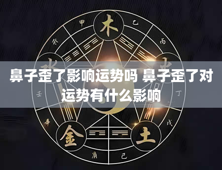 鼻子歪了影响运势吗 鼻子歪了对运势有什么影响