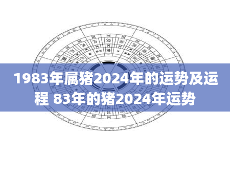 1983年属猪2024年的运势及运程 83年的猪2024年运势