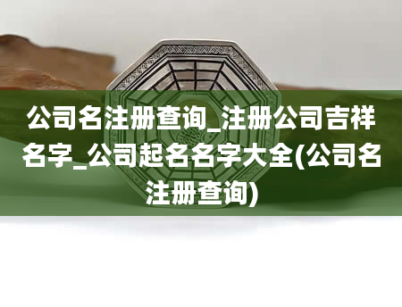 公司名注册查询_注册公司吉祥名字_公司起名名字大全(公司名注册查询)