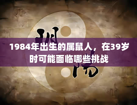 1984年出生的属鼠人，在39岁时可能面临哪些挑战