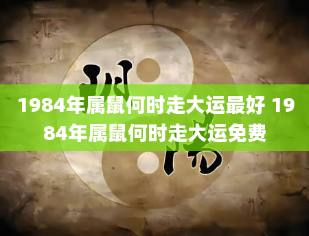 1984年属鼠何时走大运最好 1984年属鼠何时走大运免费