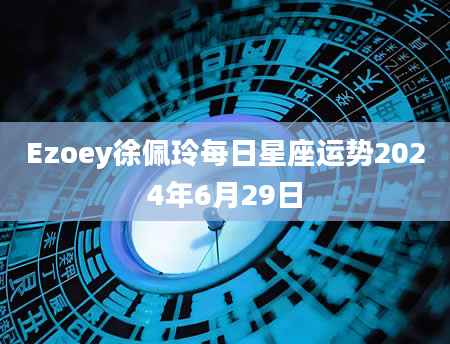 Ezoey徐佩玲每日星座运势2024年6月29日