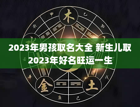 2023年男孩取名大全 新生儿取2023年好名旺运一生
