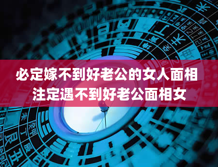 必定嫁不到好老公的女人面相 注定遇不到好老公面相女