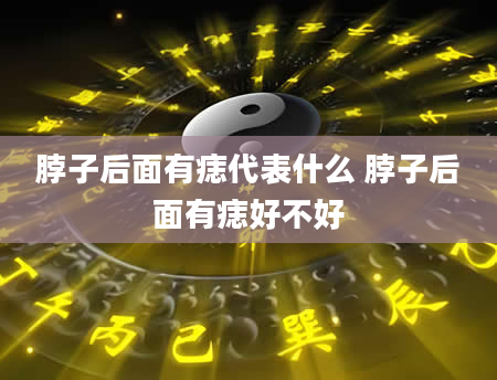 脖子后面有痣代表什么 脖子后面有痣好不好