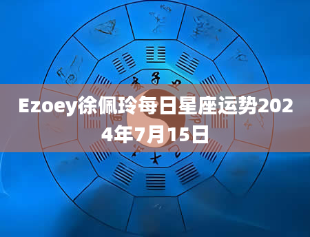 Ezoey徐佩玲每日星座运势2024年7月15日