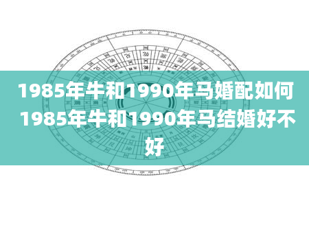 1985年牛和1990年马婚配如何 1985年牛和1990年马结婚好不好