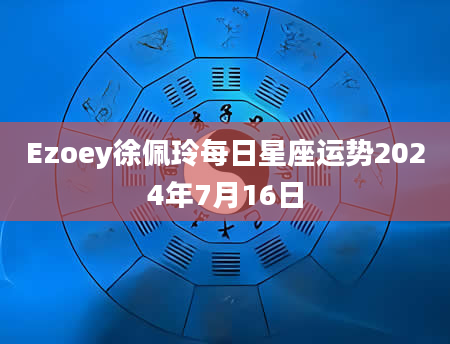 Ezoey徐佩玲每日星座运势2024年7月16日