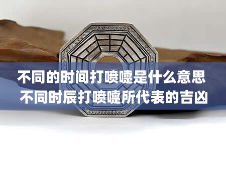 不同的时间打喷嚏是什么意思 不同时辰打喷嚏所代表的吉凶