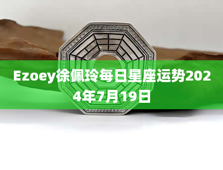 Ezoey徐佩玲每日星座运势2024年7月19日