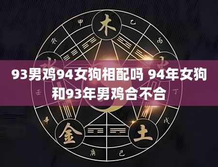 93男鸡94女狗相配吗 94年女狗和93年男鸡合不合