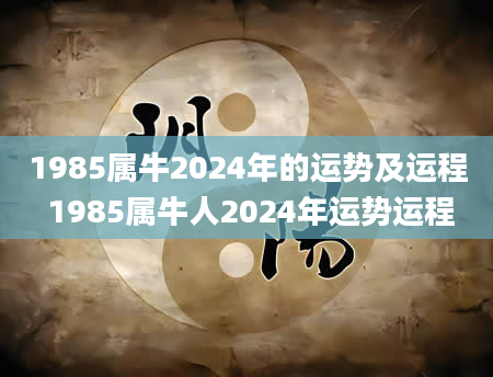 1985属牛2024年的运势及运程 1985属牛人2024年运势运程