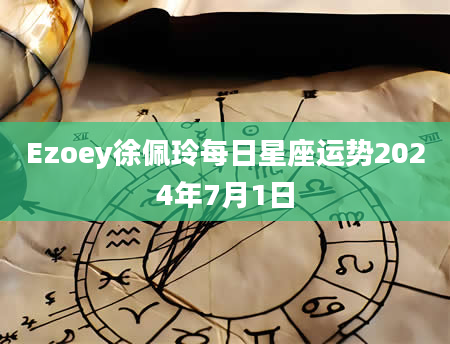 Ezoey徐佩玲每日星座运势2024年7月1日