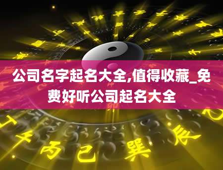 公司名字起名大全,值得收藏_免费好听公司起名大全