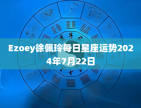 Ezoey徐佩玲每日星座运势2024年7月22日