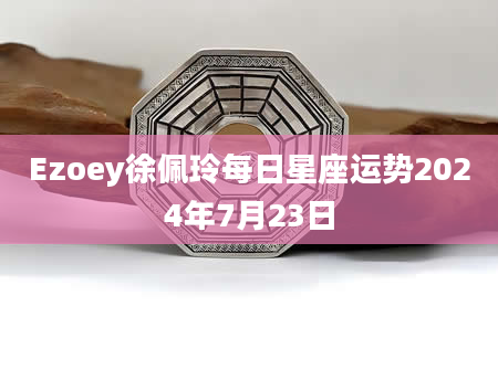 Ezoey徐佩玲每日星座运势2024年7月23日