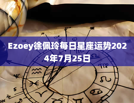 Ezoey徐佩玲每日星座运势2024年7月25日