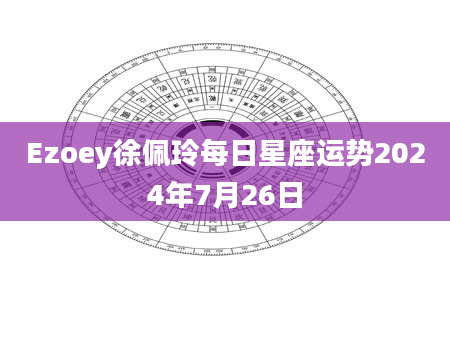 Ezoey徐佩玲每日星座运势2024年7月26日