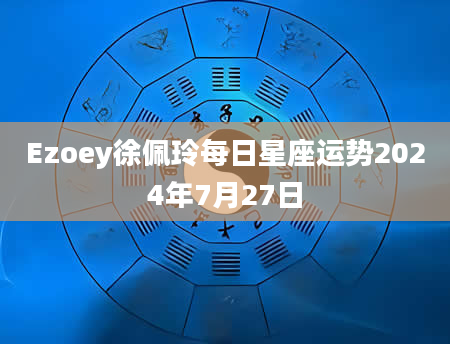 Ezoey徐佩玲每日星座运势2024年7月27日