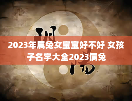 2023年属兔女宝宝好不好 女孩子名字大全2023属兔