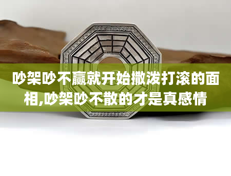 吵架吵不赢就开始撒泼打滚的面相,吵架吵不散的才是真感情