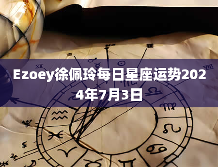 Ezoey徐佩玲每日星座运势2024年7月3日