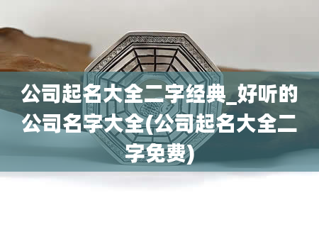 公司起名大全二字经典_好听的公司名字大全(公司起名大全二字免费)