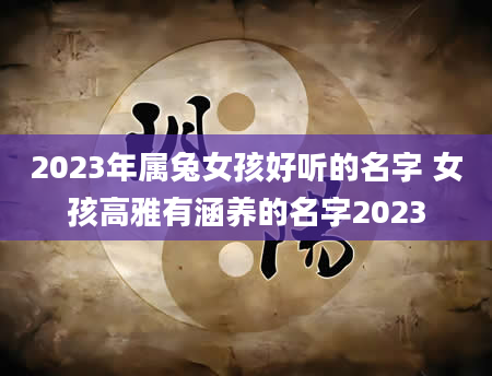 2023年属兔女孩好听的名字 女孩高雅有涵养的名字2023