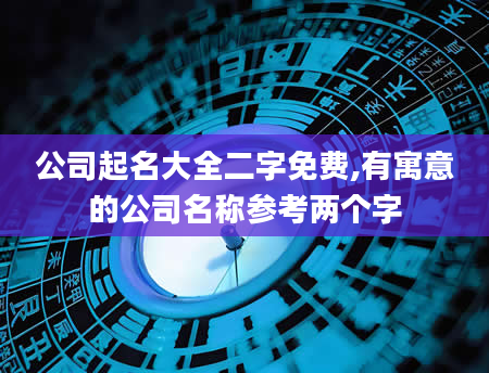 公司起名大全二字免费,有寓意的公司名称参考两个字
