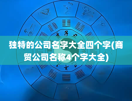 独特的公司名字大全四个字(商贸公司名称4个字大全)