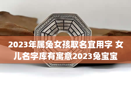2023年属兔女孩取名宜用字 女儿名字库有寓意2023兔宝宝