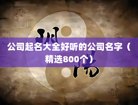 公司起名大全好听的公司名字（精选800个）