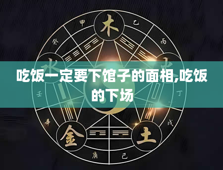 吃饭一定要下馆子的面相,吃饭的下场