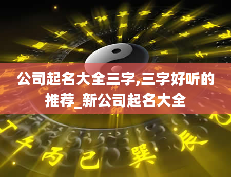 公司起名大全三字,三字好听的推荐_新公司起名大全