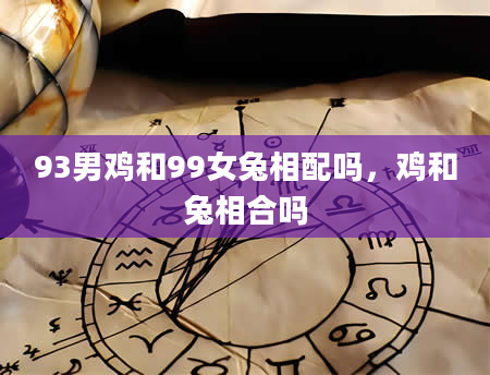 93男鸡和99女兔相配吗，鸡和兔相合吗