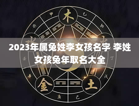 2023年属兔姓李女孩名字 李姓女孩兔年取名大全