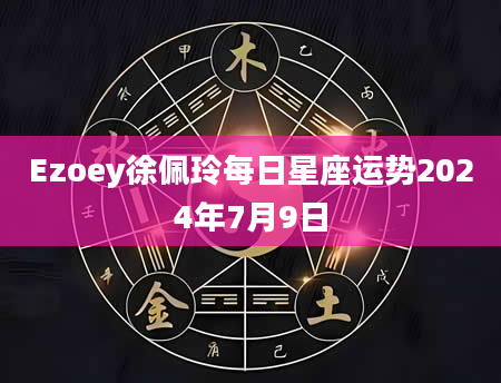Ezoey徐佩玲每日星座运势2024年7月9日