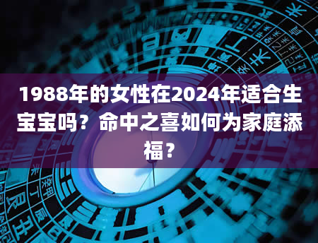 1988年的女性在2024年适合生宝宝吗？命中之喜如何为家庭添福？